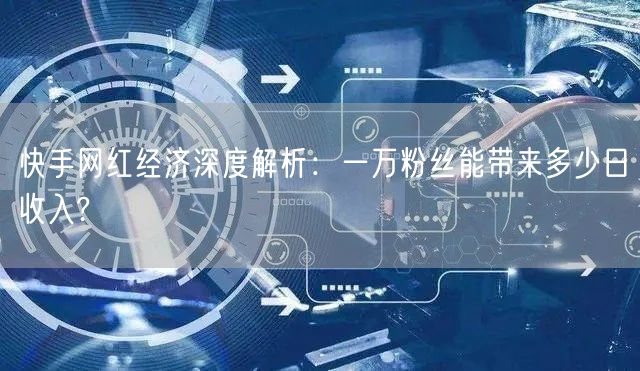 快手网红经济深度解析：一万粉丝能带来多少日收入?