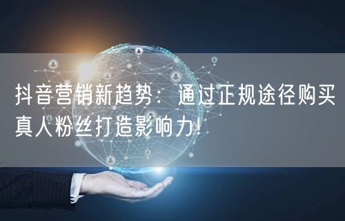 抖音营销新趋势：通过正规途径购买真人粉丝打造影响力！