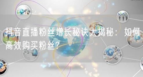 抖音直播粉丝增长秘诀大揭秘：如何高效购买粉丝?