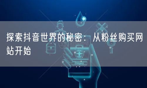 探索抖音世界的秘密：从粉丝购买网站开始