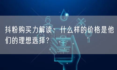 抖粉购买力解读：什么样的价格是他们的理想选择？