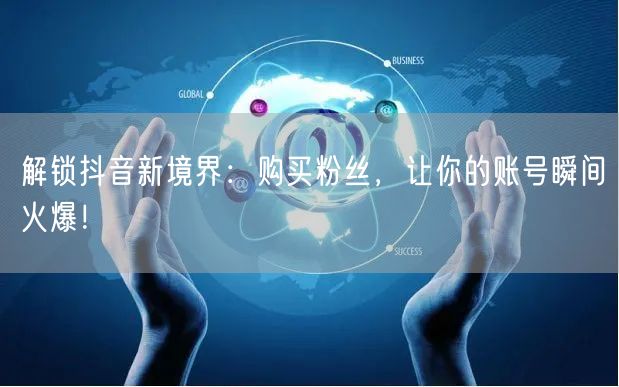 解锁抖音新境界：购买粉丝，让你的账号瞬间火爆！
