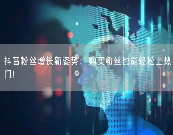 抖音粉丝增长新姿势：购买粉丝也能轻松上热门!