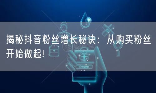 揭秘抖音粉丝增长秘诀：从购买粉丝开始做起!