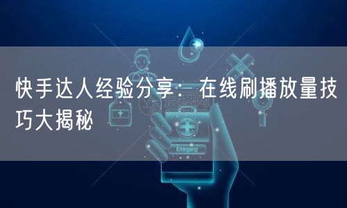 快手达人经验分享：在线刷播放量技巧大揭秘