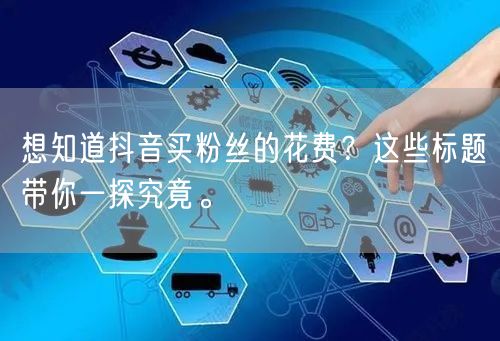 想知道抖音买粉丝的花费?这些标题带你一探究竟。