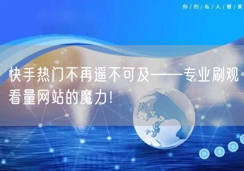 快手热门不再遥不可及——专业刷观看量网站的魔力!