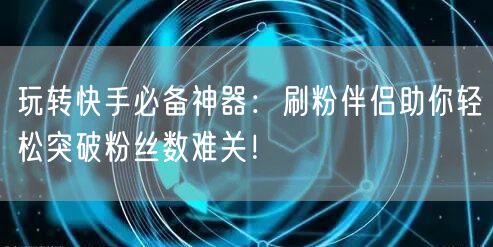 玩转快手必备神器:刷粉伴侣助你轻松突破粉丝数难关!