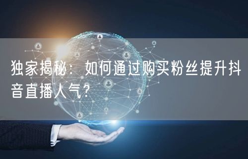 独家揭秘：如何通过购买粉丝提升抖音直播人气？