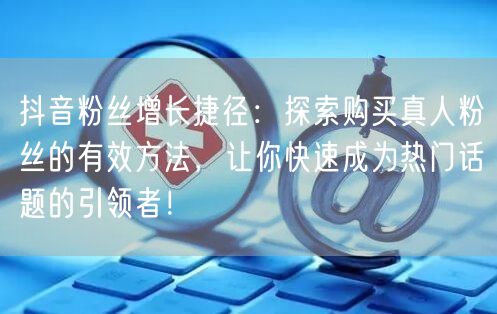 抖音粉丝增长捷径:探索购买真人粉丝的有效方法,让你快速成为热门话题的引领者!