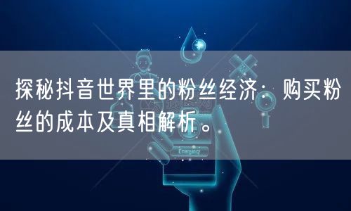 探秘抖音世界里的粉丝经济:购买粉丝的成本及真相解析。