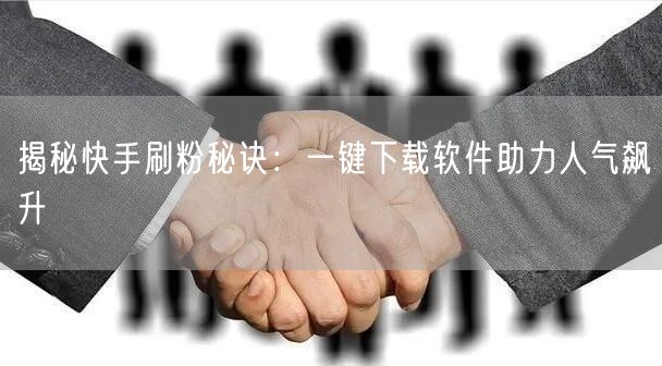 揭秘快手刷粉秘诀:一键下载软件助力人气飙升