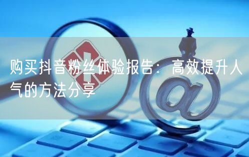 购买抖音粉丝体验报告：高效提升人气的方法分享