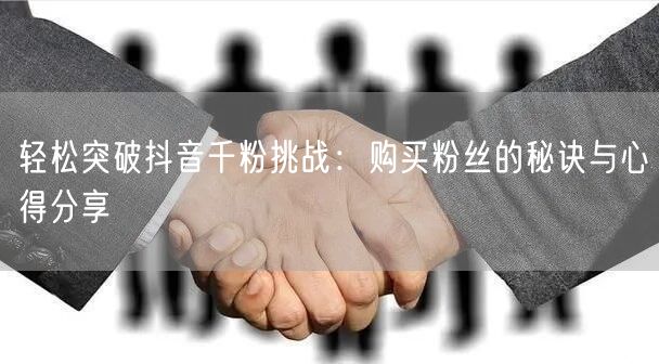 轻松突破抖音千粉挑战：购买粉丝的秘诀与心得分享
